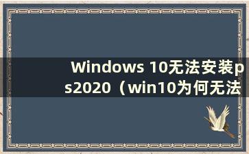 Windows 10无法安装ps2020（win10为何无法安装ps安装包）